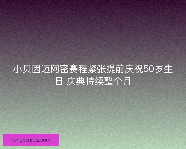 小贝因迈阿密赛程紧张提前庆祝50岁生日 庆典持续整个月