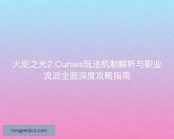 火炬之光2 Curses玩法机制解析与职业流派全面深度攻略指南