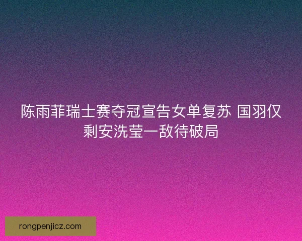 陈雨菲瑞士赛夺冠宣告女单复苏 国羽仅剩安洗莹一敌待破局